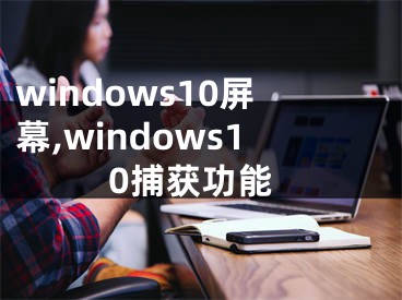 windows10屏幕,windows10捕获功能