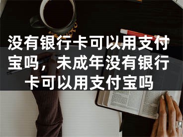 没有银行卡可以用支付宝吗，未成年没有银行卡可以用支付宝吗