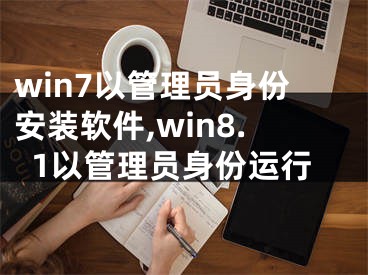 win7以管理员身份安装软件,win8.1以管理员身份运行