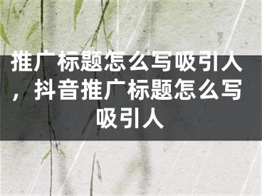 推广标题怎么写吸引人,抖音推广标题怎么写吸引人