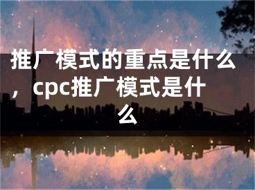 推广模式的重点是什么，cpc推广模式是什么 