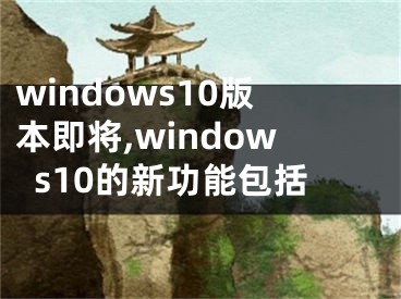 windows10版本即将,windows10的新功能包括