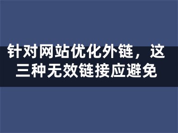 针对网站优化外链，这三种无效链接应避免 