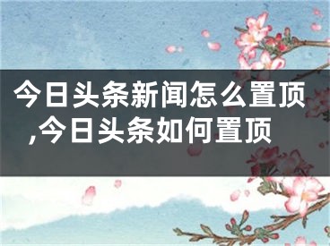 今日头条新闻怎么置顶,今日头条如何置顶