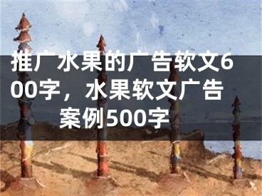 推广水果的广告软文600字，水果软文广告案例500字