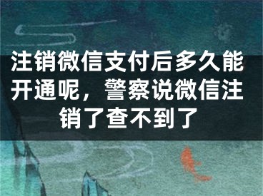 注销微信支付后多久能开通呢，警察说微信注销了查不到了