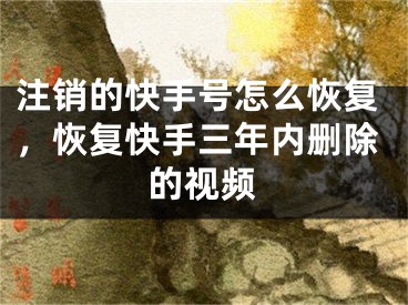 注销的快手号怎么恢复，恢复快手三年内删除的视频