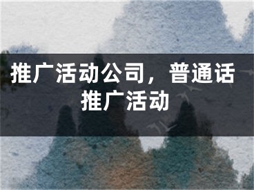 推广活动公司，普通话推广活动