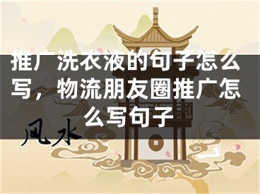 推广洗衣液的句子怎么写，物流朋友圈推广怎么写句子