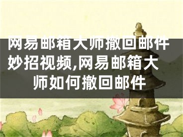 网易邮箱大师撤回邮件妙招视频,网易邮箱大师如何撤回邮件