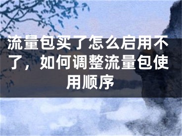 流量包买了怎么启用不了，如何调整流量包使用顺序