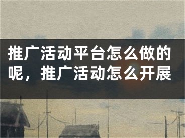 推广活动平台怎么做的呢，推广活动怎么开展