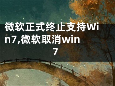 微软正式终止支持Win7,微软取消win7