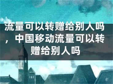 流量可以转赠给别人吗，中国移动流量可以转赠给别人吗