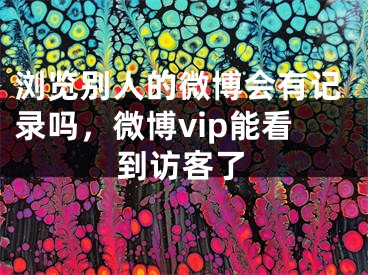 浏览别人的微博会有记录吗，微博vip能看到访客了