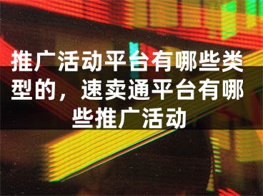 推广活动平台有哪些类型的，速卖通平台有哪些推广活动