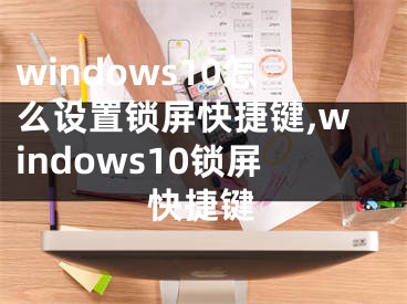 windows10怎么设置锁屏快捷键,windows10锁屏快捷键