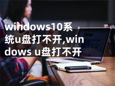 windows10系统u盘打不开,windows u盘打不开