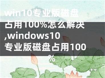 win10专业版磁盘占用100%怎么解决,windows10专业版磁盘占用100%
