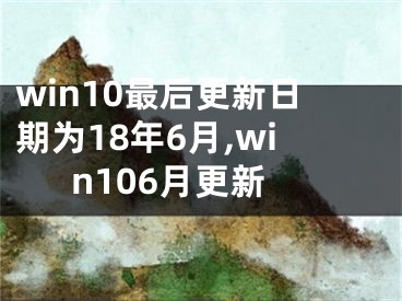 win10最后更新日期为18年6月,win106月更新