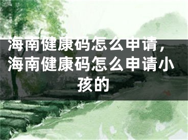 海南健康码怎么申请，海南健康码怎么申请小孩的