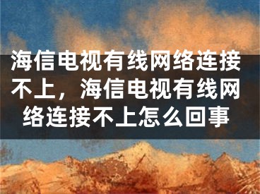 海信电视有线网络连接不上，海信电视有线网络连接不上怎么回事