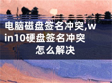 电脑磁盘签名冲突,win10硬盘签名冲突怎么解决