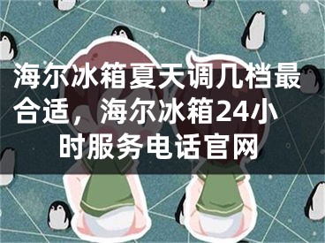 海尔冰箱夏天调几档最合适，海尔冰箱24小时服务电话官网