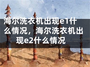 海尔洗衣机出现e1什么情况，海尔洗衣机出现e2什么情况