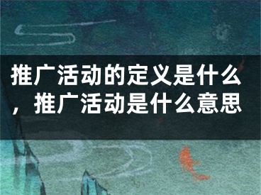 推广活动的定义是什么，推广活动是什么意思