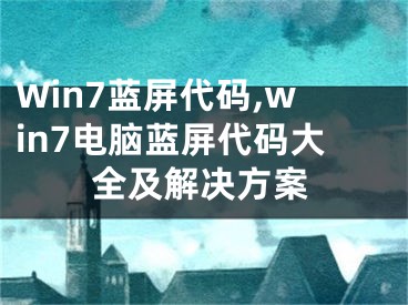 Win7蓝屏代码,win7电脑蓝屏代码大全及解决方案