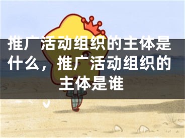 推广活动组织的主体是什么，推广活动组织的主体是谁