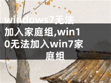 windows7无法加入家庭组,win10无法加入win7家庭组