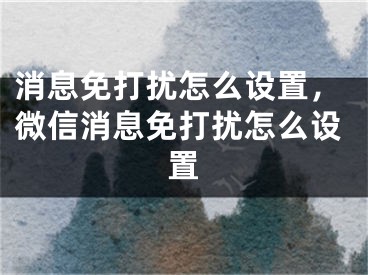 消息免打扰怎么设置，微信消息免打扰怎么设置