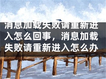 消息加载失败请重新进入怎么回事，消息加载失败请重新进入怎么办