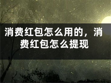 消费红包怎么用的，消费红包怎么提现