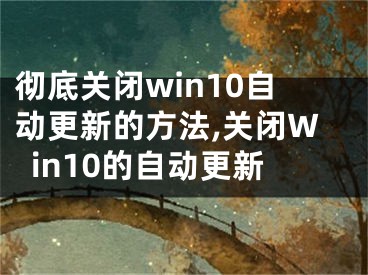 彻底关闭win10自动更新的方法,关闭Win10的自动更新