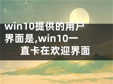 win10提供的用户界面是,win10一直卡在欢迎界面