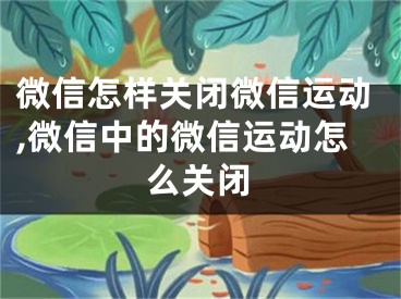 微信怎样关闭微信运动,微信中的微信运动怎么关闭