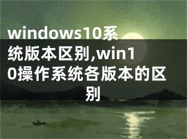 windows10系统版本区别,win10操作系统各版本的区别