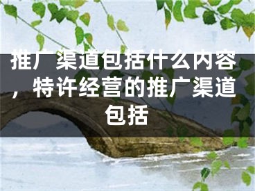 推广渠道包括什么内容，特许经营的推广渠道包括