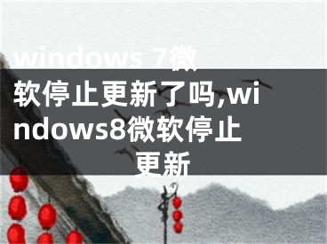 windows 7微软停止更新了吗,windows8微软停止更新