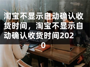 淘宝不显示自动确认收货时间，淘宝不显示自动确认收货时间2020