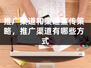 推广渠道和渠道宣传策略，推广渠道有哪些方式