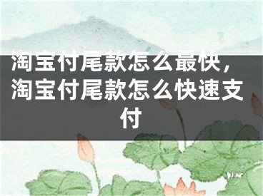 淘宝付尾款怎么最快，淘宝付尾款怎么快速支付