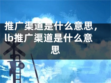 推广渠道是什么意思，lb推广渠道是什么意思