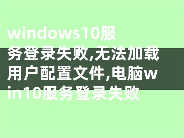 windows10服务登录失败,无法加载用户配置文件,电脑win10服务登录失败