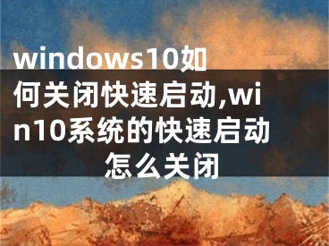 windows10如何关闭快速启动,win10系统的快速启动怎么关闭