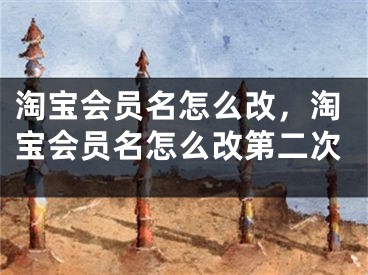 淘宝会员名怎么改，淘宝会员名怎么改第二次 