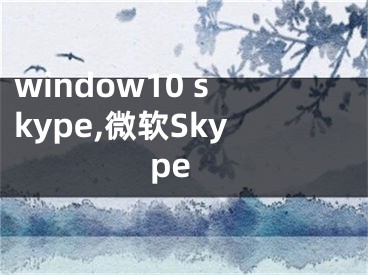 window10 skype,微软Skype